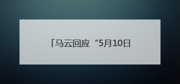 马云回应“5月10日回归阿里”传闻，1个月前戴新工牌亮相园区