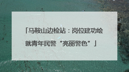 马鞍山边检站：岗位建功绘就青年民警“亮丽警色”