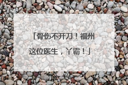 骨伤不开刀！福州这位医生，丫霸！