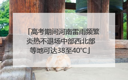 高考期间河南雷雨频繁 炎热不退场中部西北部等地可达38至40℃