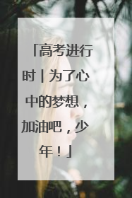 高考进行时︱为了心中的梦想，加油吧，少年！