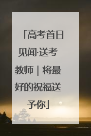 高考首日见闻·送考教师｜将最好的祝福送予你