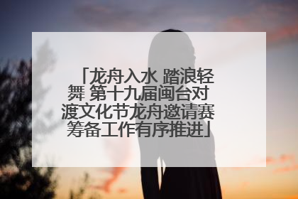 龙舟入水 踏浪轻舞 第十九届闽台对渡文化节龙舟邀请赛筹备工作有序推进