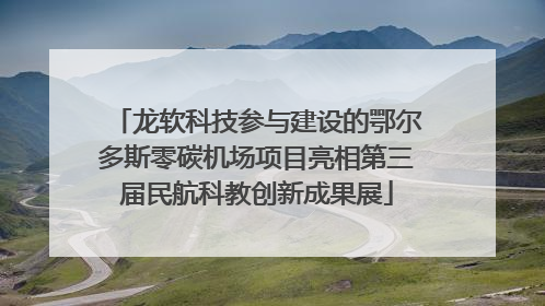 龙软科技参与建设的鄂尔多斯零碳机场项目亮相第三届民航科教创新成果展
