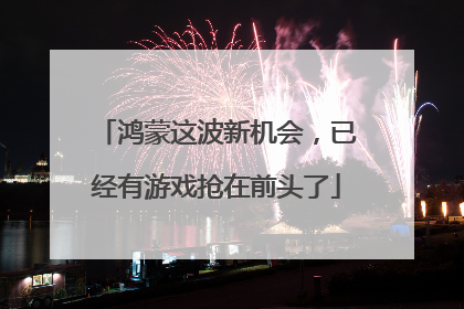 鸿蒙这波新机会，已经有游戏抢在前头了