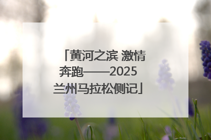 黄河之滨 激情奔跑——2025兰州马拉松侧记