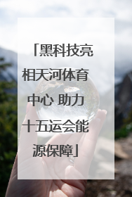 黑科技亮相天河体育中心 助力十五运会能源保障