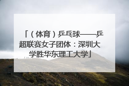（体育）乒乓球——乒超联赛女子团体：深圳大学胜华东理工大学