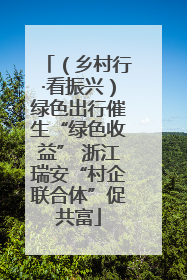 （乡村行·看振兴）绿色出行催生“绿色收益” 浙江瑞安“村企联合体”促共富