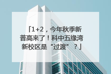 1+2，今年秋季新普高来了！科中五缘湾新校区是“过渡”？