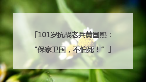 101岁抗战老兵黄国熙：“保家卫国，不怕死！”