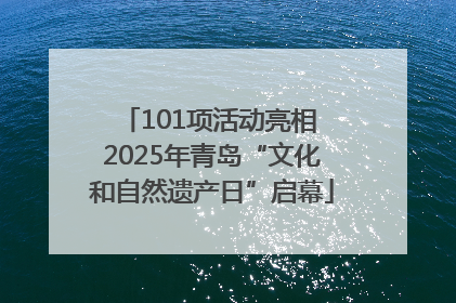 101项活动亮相 2025年青岛“文化和自然遗产日”启幕