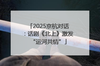 2025京杭对话：话剧《北上》激发“运河共情”