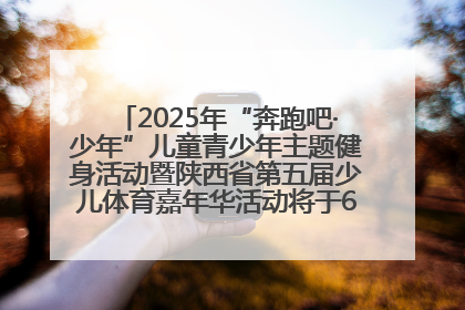 2025年“奔跑吧·少年”儿童青少年主题健身活动暨陕西省第五届少儿体育嘉年华活动将于6月14日正式举办