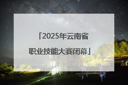 2025年云南省职业技能大赛闭幕