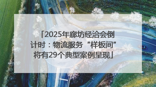 2025年廊坊经洽会倒计时：物流服务“样板间”将有29个典型案例呈现