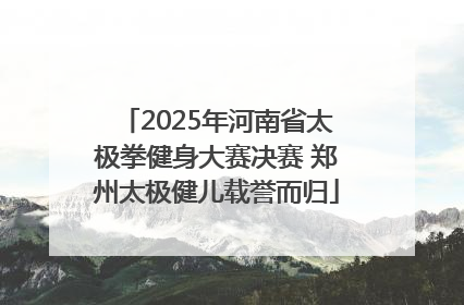2025年河南省太极拳健身大赛决赛 郑州太极健儿载誉而归