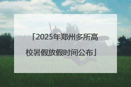 2025年郑州多所高校暑假放假时间公布