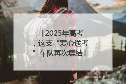 2025年高考，这支“爱心送考”车队再次集结
