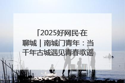 2025好网民·在聊城｜南城门青年：当千年古城遇见青春歌谣 一湖碧水见证的“聊城式浪漫”