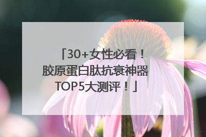 30+女性必看！胶原蛋白肽抗衰神器TOP5大测评！