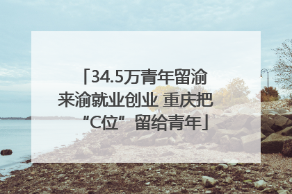 34.5万青年留渝来渝就业创业 重庆把“C位”留给青年