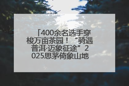 400余名选手穿梭万亩茶园！“骑遇普洱·迈象征途”2025思茅倚象山地自行车赛圆满举行