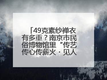 49克素纱禅衣有多重？南京市民俗博物馆里“传艺传心传薪火・见人见物见生活”