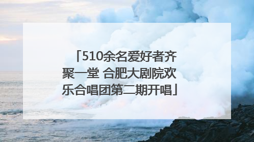 510余名爱好者齐聚一堂 合肥大剧院欢乐合唱团第二期开唱