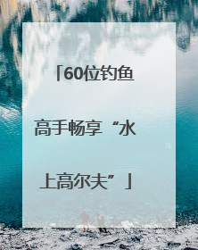 60位钓鱼高手畅享“水上高尔夫”