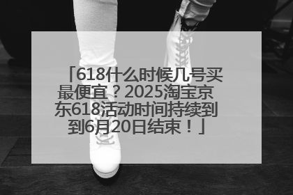 618什么时候几号买最便宜？2025淘宝京东618活动时间持续到到6月20日结束！