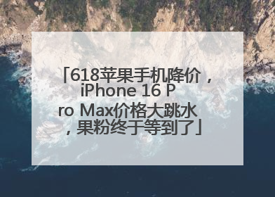 618苹果手机降价，iPhone 16 Pro Max价格大跳水，果粉终于等到了