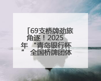 69支桥牌劲旅角逐！2025 年 “青岛银行杯” 全国桥牌团体赛开赛
