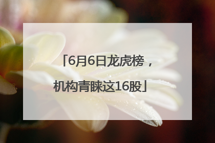 6月6日龙虎榜，机构青睐这16股