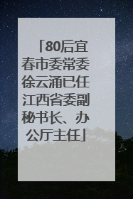 80后宜春市委常委徐云涌已任江西省委副秘书长、办公厅主任