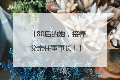 80后的她，接棒父亲任董事长！
