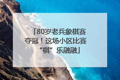 80岁老兵象棋赛夺冠！这场小区比赛“棋”乐融融