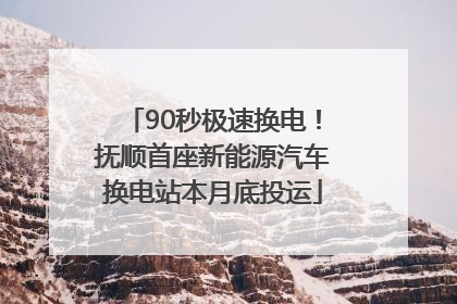 90秒极速换电！抚顺首座新能源汽车换电站本月底投运