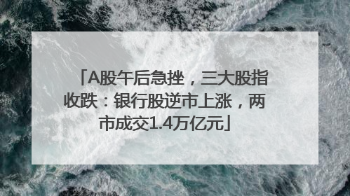 A股午后急挫，三大股指收跌：银行股逆市上涨，两市成交1.4万亿元