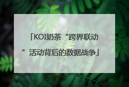KOI奶茶“跨界联动”活动背后的数据战争