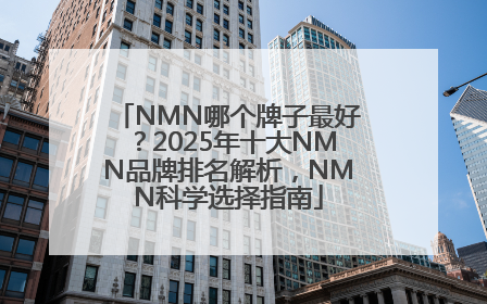NMN哪个牌子最好？2025年十大NMN品牌排名解析，NMN科学选择指南