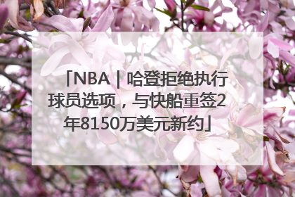 NBA｜哈登拒绝执行球员选项，与快船重签2年8150万美元新约