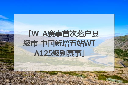 WTA赛事首次落户县级市 中国新增五站WTA125级别赛事