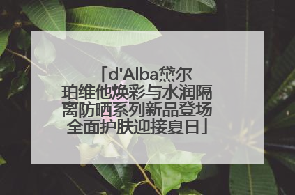 d'Alba黛尔珀维他焕彩与水润隔离防晒系列新品登场全面护肤迎接夏日